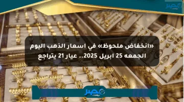 «انخفاض ملحوظ» في أسعار الذهب اليوم الجمعة 25 أبريل 2025.. عيار 21 يتراجع